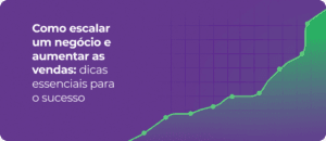 Como escalar um negócio e aumentar as vendas: dicas essenciais para o sucesso