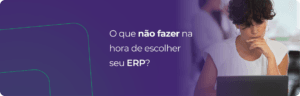 O que não fazer na hora de escolher seu ERP? Veja exemplos